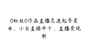 0粉丝0作品直播急速起号变米，小白直接开干，直播变现新-51自学联盟