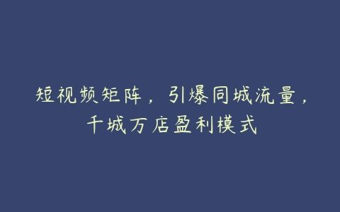 短视频矩阵，引爆同城流量，千城万店盈利模式-51自学联盟