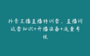 抖音主播直播特训营，直播间运营知识+开播准备+流量考核-51自学联盟