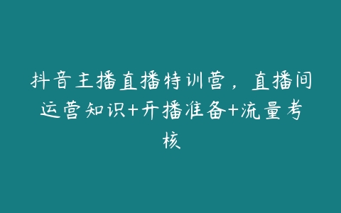 抖音主播直播特训营，直播间运营知识+开播准备+流量考核百度网盘下载