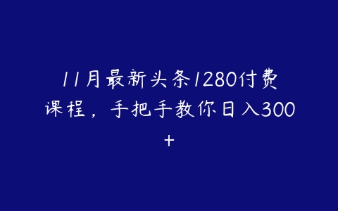 11月最新头条1280付费课程，手把手教你日入300+-51自学联盟