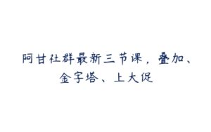 阿甘社群最新三节课，叠加、金字塔、上大促-51自学联盟