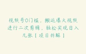 视频号0门槛，搬运爆火视频进行二次剪辑，轻松实现日入几张【项目拆解】-51自学联盟