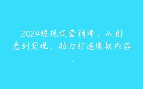 2024短视频营销课：从创意到变现，助力打造爆款内容，-51自学联盟