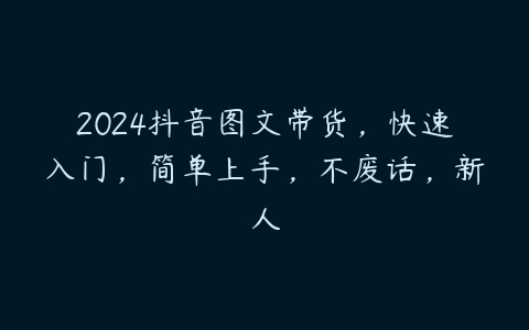 2024抖音图文带货，快速入门，简单上手，不废话，新人百度网盘下载