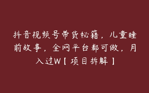 抖音视频号带货秘籍，儿童睡前故事，全网平台都可做，月入过W【项目拆解】百度网盘下载