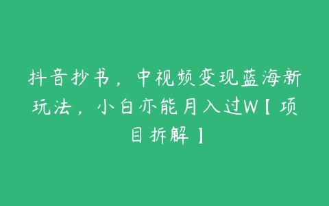 抖音抄书，中视频变现蓝海新玩法，小白亦能月入过W【项目拆解】百度网盘下载