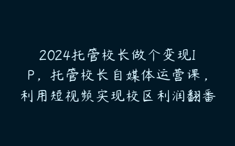 图片[1]-2024托管校长做个变现IP，托管校长自媒体运营课，利用短视频实现校区利润翻番-本文