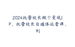 2024托管校长做个变现IP，托管校长自媒体运营课，利-51自学联盟