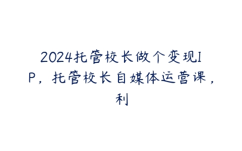 图片[1]-2024托管校长做个变现IP，托管校长自媒体运营课，利-本文