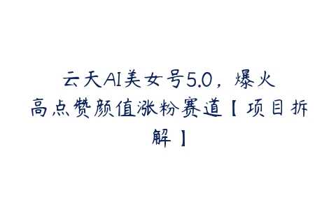 云天AI美女号5.0，爆火高点赞颜值涨粉赛道【项目拆解】-51自学联盟