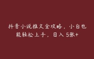 抖音小说推文全攻略，小白也能轻松上手，日入 5张+-51自学联盟