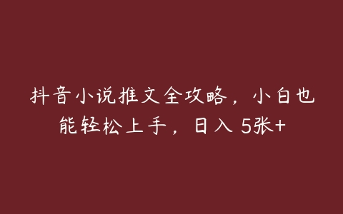 抖音小说推文全攻略，小白也能轻松上手，日入 5张+百度网盘下载