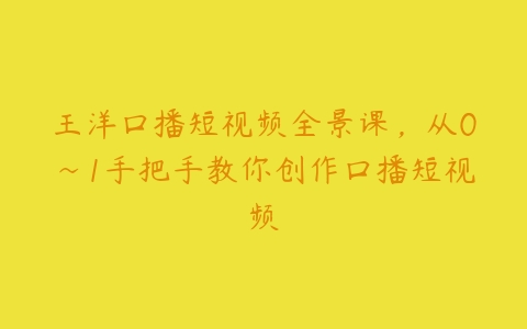 王洋口播短视频全景课，从0~1手把手教你创作口播短视频百度网盘下载