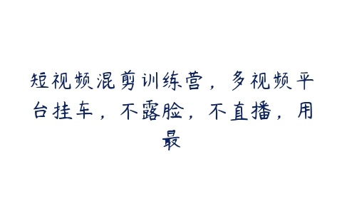 短视频混剪训练营，多视频平台挂车，不露脸，不直播，用最百度网盘下载