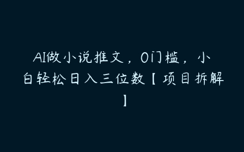 AI做小说推文，0门槛，小白轻松日入三位数【项目拆解】百度网盘下载