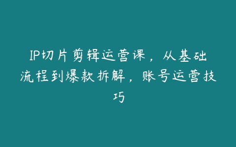 IP切片剪辑运营课，从基础流程到爆款拆解，账号运营技巧百度网盘下载