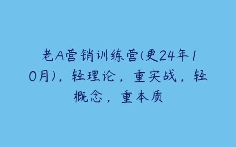 图片[1]-老A营销训练营(更24年10月)，轻理论，重实战，轻概念，重本质-本文