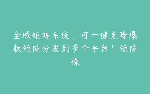 全域矩阵系统，可一键克隆爆款矩阵分发到多个平台！矩阵操百度网盘下载