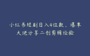 小红书短剧日入4位数，爆单大佬分享二创剪辑经验-51自学联盟