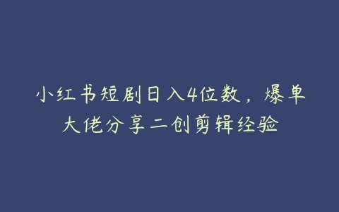 小红书短剧日入4位数，爆单大佬分享二创剪辑经验百度网盘下载