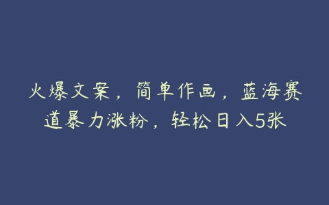 火爆文案，简单作画，蓝海赛道暴力涨粉，轻松日入5张百度网盘下载