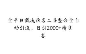 全平台截流获客工县整合全自动引流，日引2000+精准客-51自学联盟