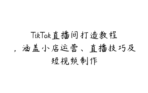 TikTok直播间打造教程，涵盖小店运营、直播技巧及短视频制作百度网盘下载