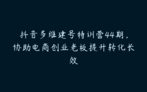 抖音多维建号特训营44期，协助电商创业老板提升转化长效-51自学联盟