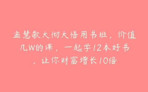 图片[1]-孟慧歌大彻大悟用书班，价值几W的课，一起学12本好书，让你财富增长10倍-本文