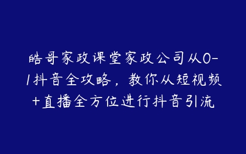 皓哥家政课堂家政公司从0-1抖音全攻略，教你从短视频+直播全方位进行抖音引流百度网盘下载