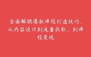 全面解锁爆款课程打造技巧，从内容设计到流量获取，到课程变现-51自学联盟