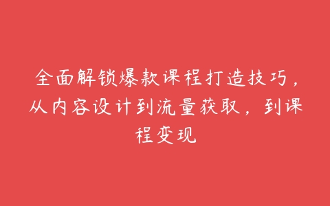 全面解锁爆款课程打造技巧，从内容设计到流量获取，到课程变现百度网盘下载