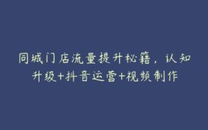 同城门店流量提升秘籍，认知升级+抖音运营+视频制作-51自学联盟