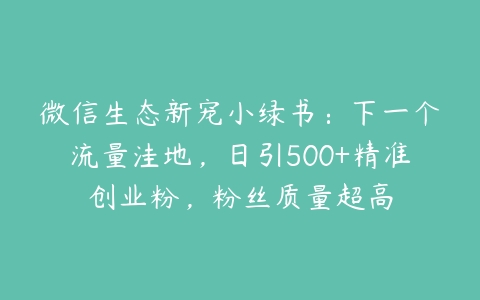 微信生态新宠小绿书：下一个流量洼地，日引500+精准创业粉，粉丝质量超高-51自学联盟