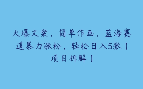 火爆文案，简单作画，蓝海赛道暴力涨粉，轻松日入5张【项目拆解】百度网盘下载