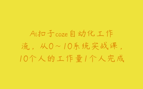 Ai扣子coze自动化工作流，从0~10系统实战课，10个人的工作量1个人完成百度网盘下载