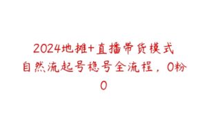 2024地摊+直播带货模式自然流起号稳号全流程，0粉0-51自学联盟