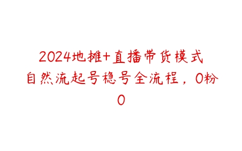 2024地摊+直播带货模式自然流起号稳号全流程，0粉0-51自学联盟