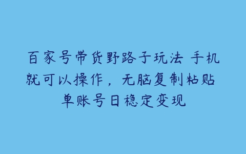 百家号带货野路子玩法 手机就可以操作，无脑复制粘贴 单账号日稳定变现-51自学联盟