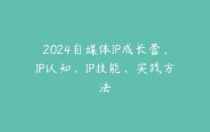 2024自媒体IP成长营，IP认知、IP技能、实践方法-51自学联盟