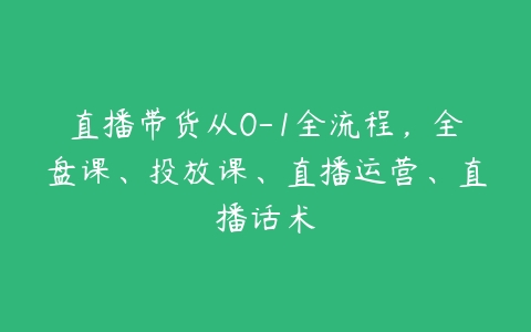 直播带货从0-1全流程，全盘课、投放课、直播运营、直播话术百度网盘下载