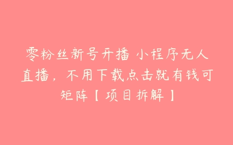 零粉丝新号开播 小程序无人直播，不用下载点击就有钱可矩阵【项目拆解】百度网盘下载