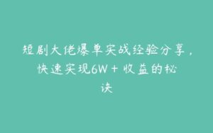 短剧大佬爆单实战经验分享，快速实现6W + 收益的秘诀-51自学联盟