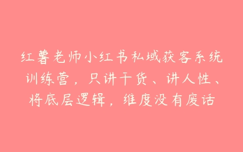 红薯老师小红书私域获客系统训练营，只讲干货、讲人性、将底层逻辑，维度没有废话-51自学联盟