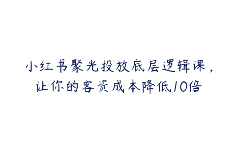 图片[1]-小红书聚光投放底层逻辑课，让你的客资成本降低10倍-本文