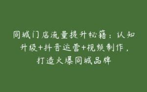 同城门店流量提升秘籍：认知升级+抖音运营+视频制作，打造火爆同城品牌-51自学联盟