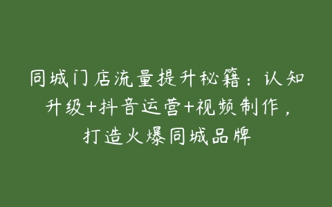 同城门店流量提升秘籍：认知升级+抖音运营+视频制作，打造火爆同城品牌百度网盘下载