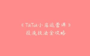 《TikTok小店运营课》​投流技法全攻略-51自学联盟