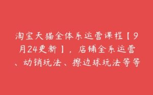 淘宝天猫全体系运营课程【9月24更新】，店铺全系运营、动销玩法、擦边球玩法等等-51自学联盟